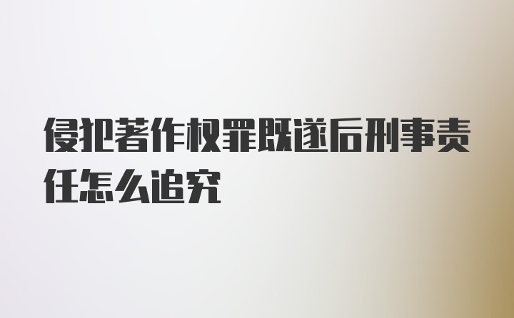 侵犯著作权罪既遂后刑事责任怎么追究