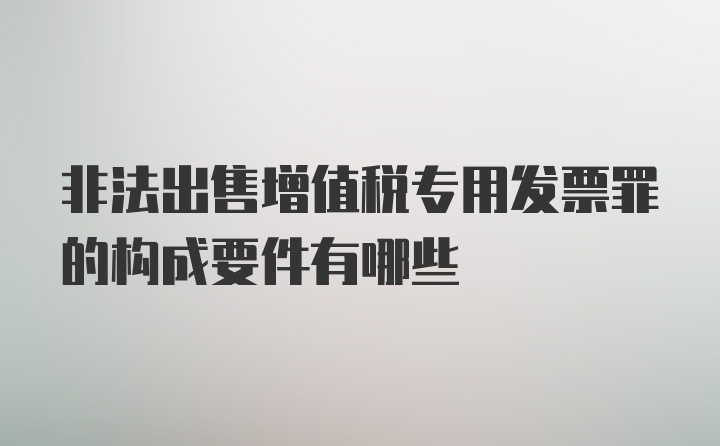 非法出售增值税专用发票罪的构成要件有哪些