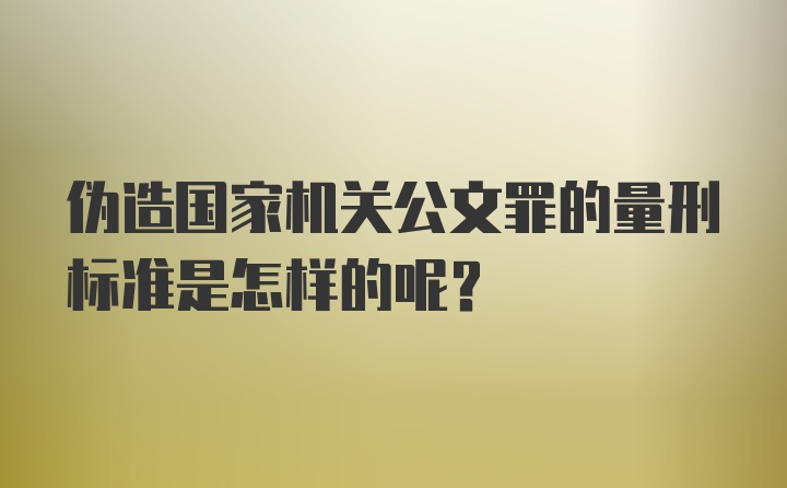 伪造国家机关公文罪的量刑标准是怎样的呢？