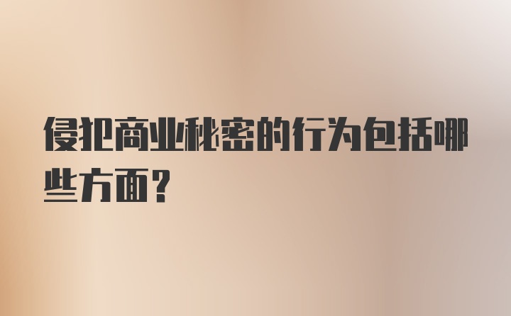 侵犯商业秘密的行为包括哪些方面？