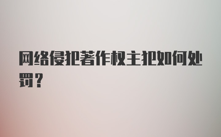 网络侵犯著作权主犯如何处罚？