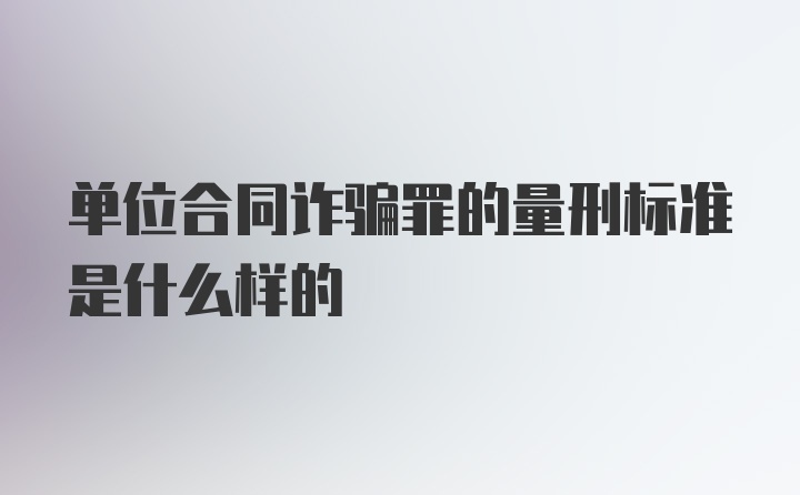 单位合同诈骗罪的量刑标准是什么样的