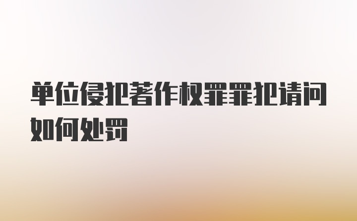 单位侵犯著作权罪罪犯请问如何处罚