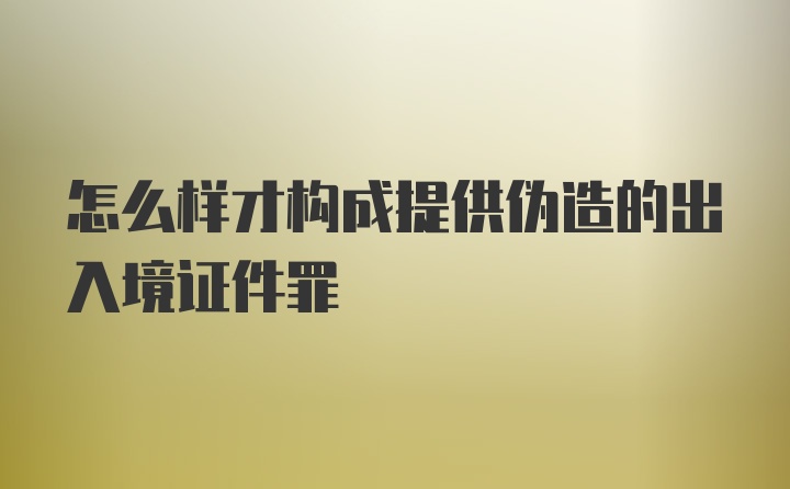 怎么样才构成提供伪造的出入境证件罪