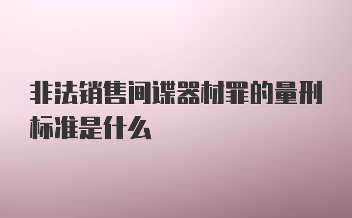 非法销售间谍器材罪的量刑标准是什么