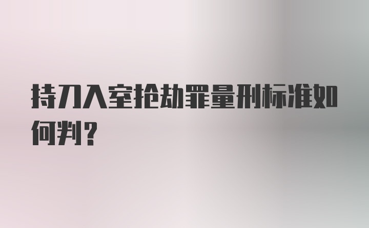 持刀入室抢劫罪量刑标准如何判？