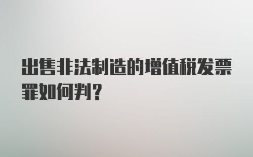 出售非法制造的增值税发票罪如何判？