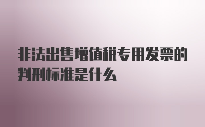 非法出售增值税专用发票的判刑标准是什么