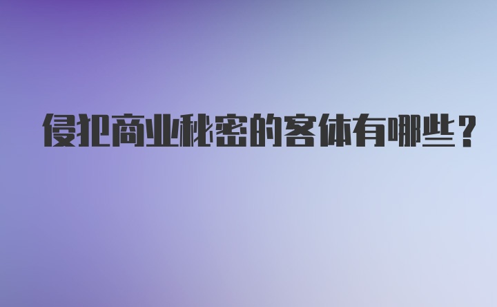 侵犯商业秘密的客体有哪些？