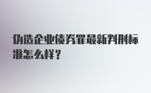 伪造企业债券罪最新判刑标准怎么样？