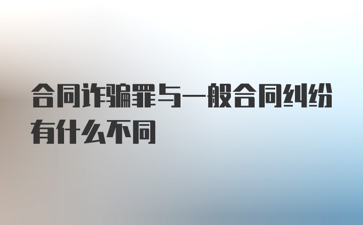 合同诈骗罪与一般合同纠纷有什么不同