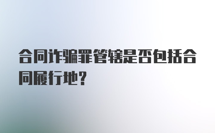 合同诈骗罪管辖是否包括合同履行地？