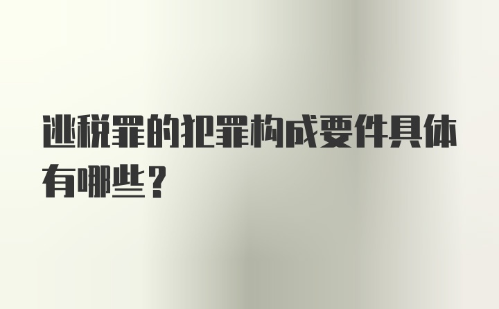 逃税罪的犯罪构成要件具体有哪些？