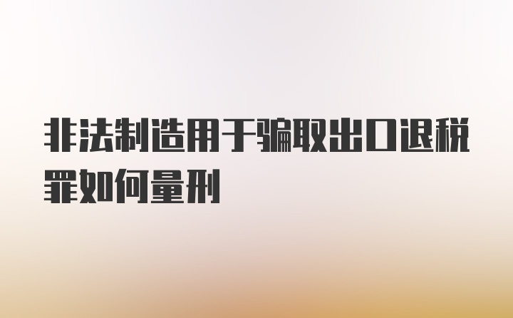 非法制造用于骗取出口退税罪如何量刑