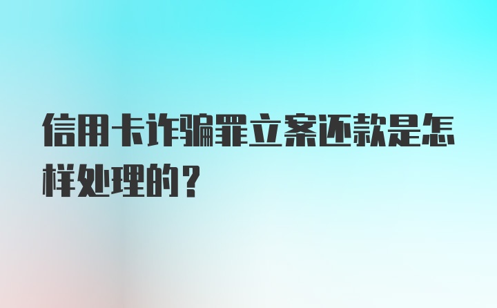 信用卡诈骗罪立案还款是怎样处理的？