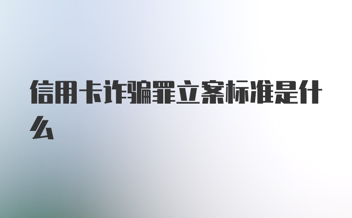 信用卡诈骗罪立案标准是什么