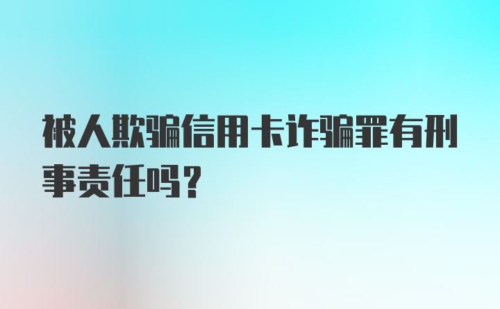 被人欺骗信用卡诈骗罪有刑事责任吗？