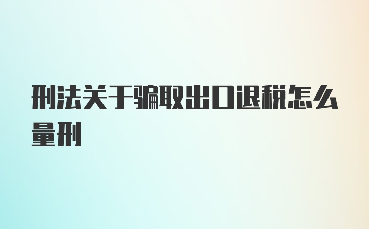 刑法关于骗取出口退税怎么量刑