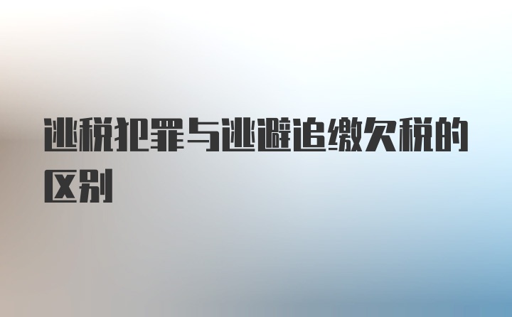 逃税犯罪与逃避追缴欠税的区别