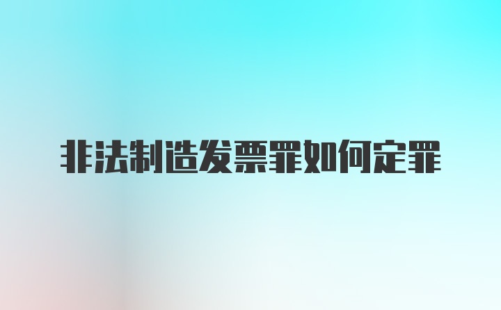 非法制造发票罪如何定罪