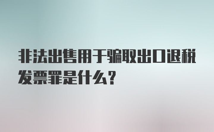 非法出售用于骗取出口退税发票罪是什么?