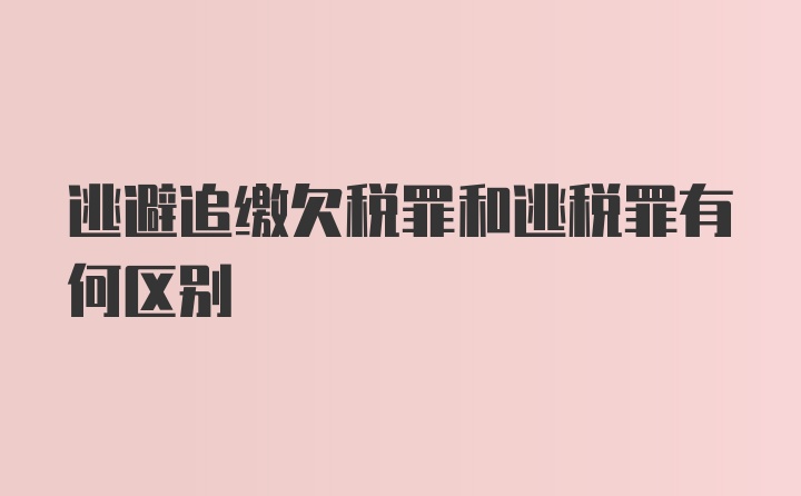 逃避追缴欠税罪和逃税罪有何区别