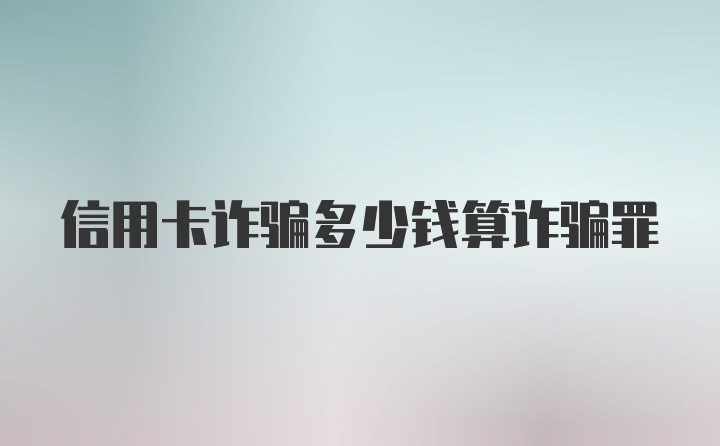 信用卡诈骗多少钱算诈骗罪