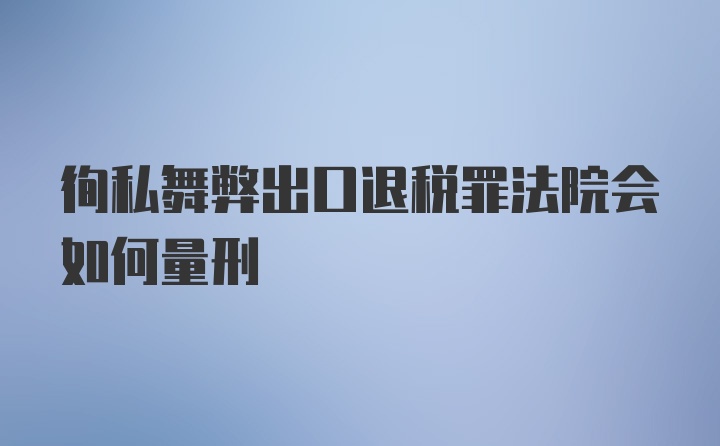 徇私舞弊出口退税罪法院会如何量刑