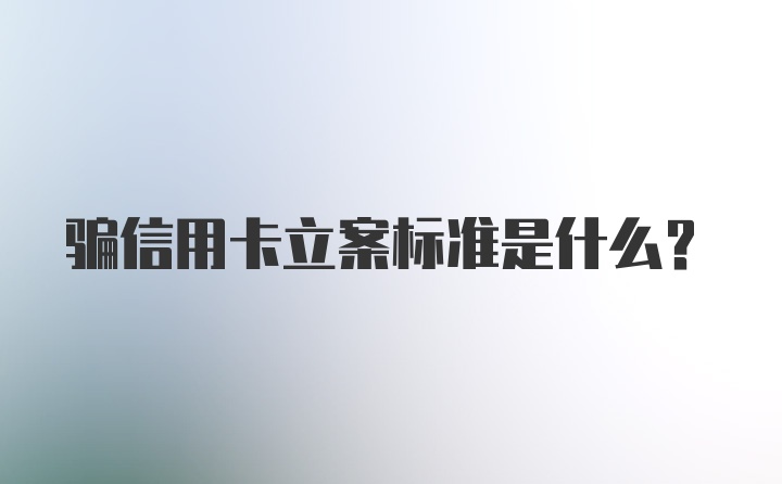 骗信用卡立案标准是什么？