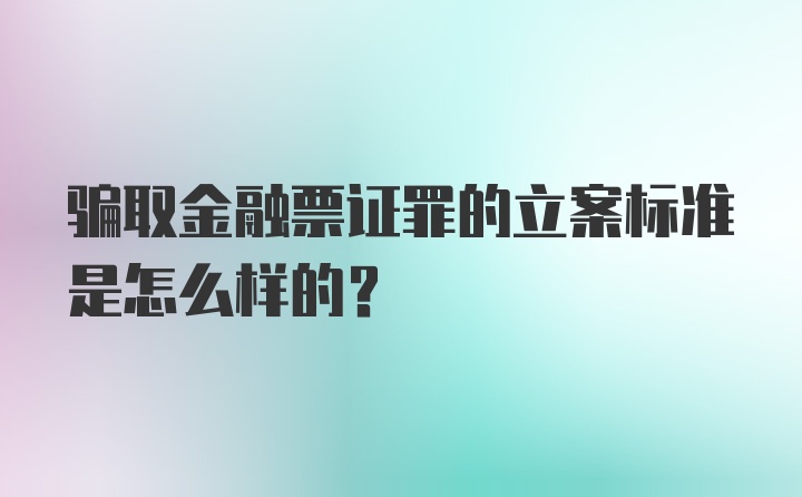 骗取金融票证罪的立案标准是怎么样的？