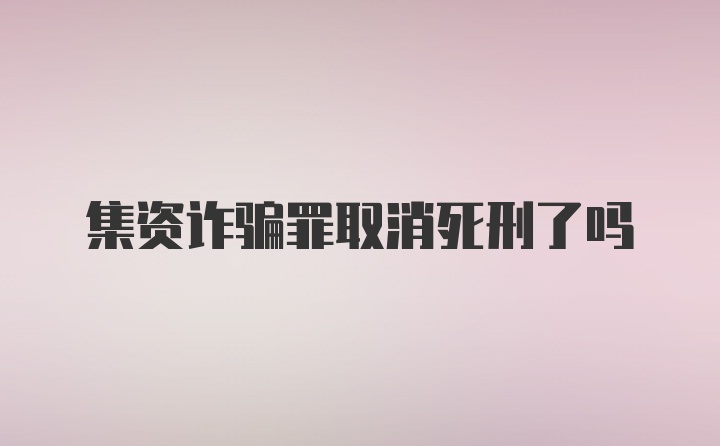 集资诈骗罪取消死刑了吗