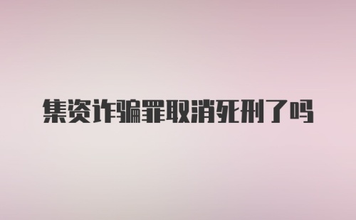 集资诈骗罪取消死刑了吗