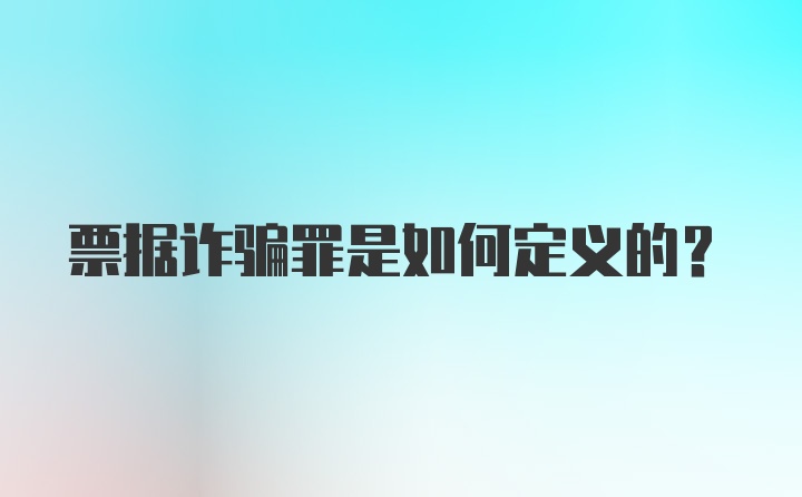 票据诈骗罪是如何定义的？