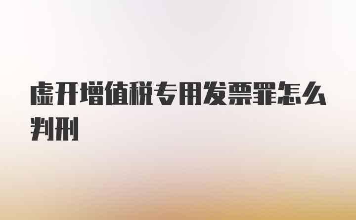 虚开增值税专用发票罪怎么判刑