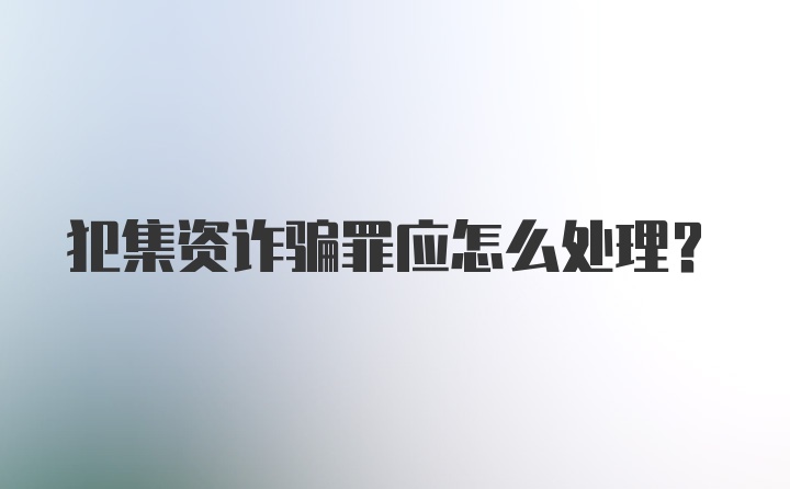 犯集资诈骗罪应怎么处理？