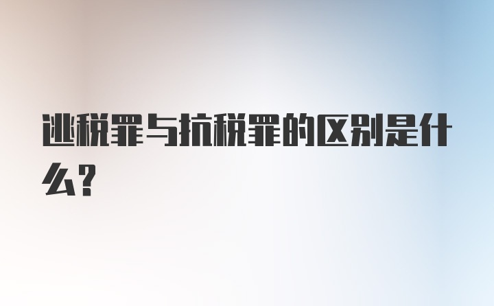 逃税罪与抗税罪的区别是什么？