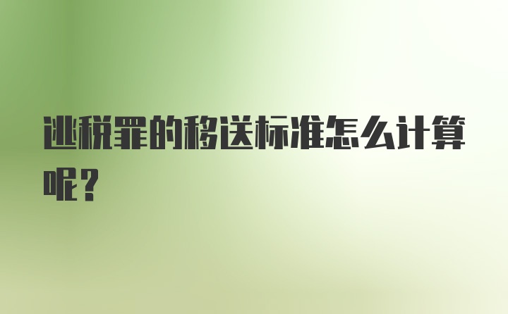 逃税罪的移送标准怎么计算呢？