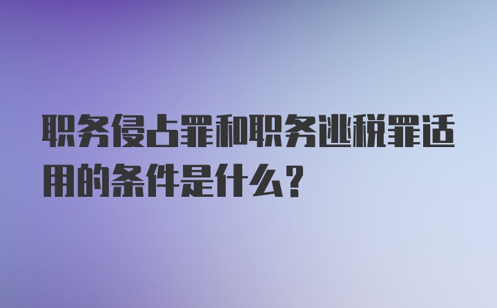 职务侵占罪和职务逃税罪适用的条件是什么？