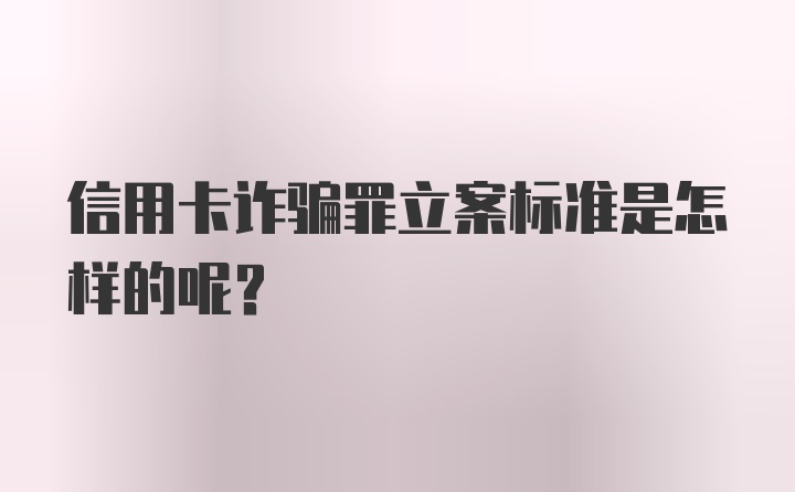 信用卡诈骗罪立案标准是怎样的呢？