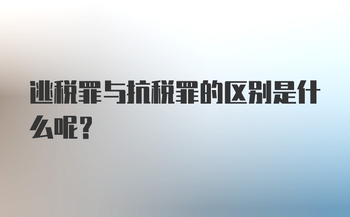 逃税罪与抗税罪的区别是什么呢？