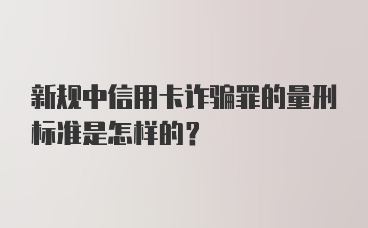 新规中信用卡诈骗罪的量刑标准是怎样的？