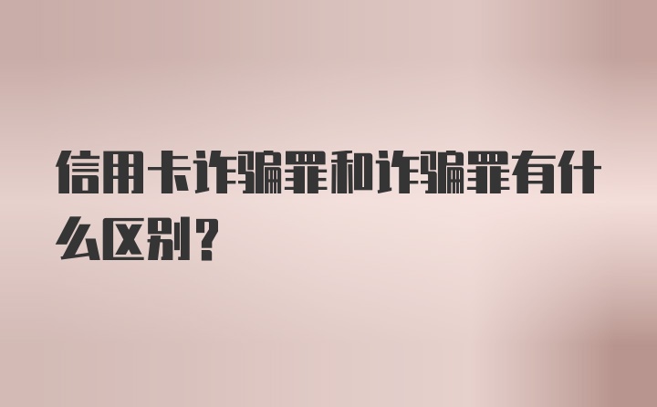 信用卡诈骗罪和诈骗罪有什么区别？