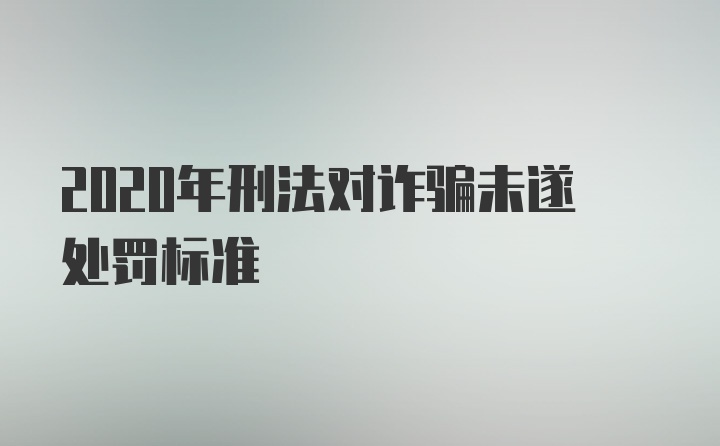 2020年刑法对诈骗未遂处罚标准