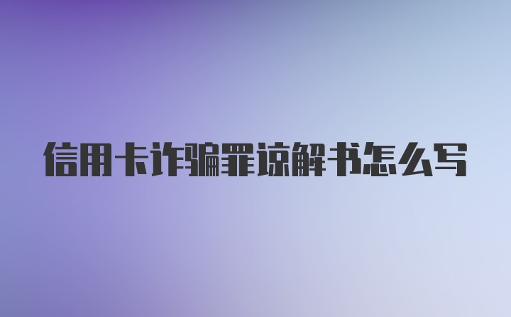 信用卡诈骗罪谅解书怎么写