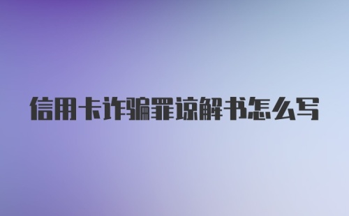 信用卡诈骗罪谅解书怎么写