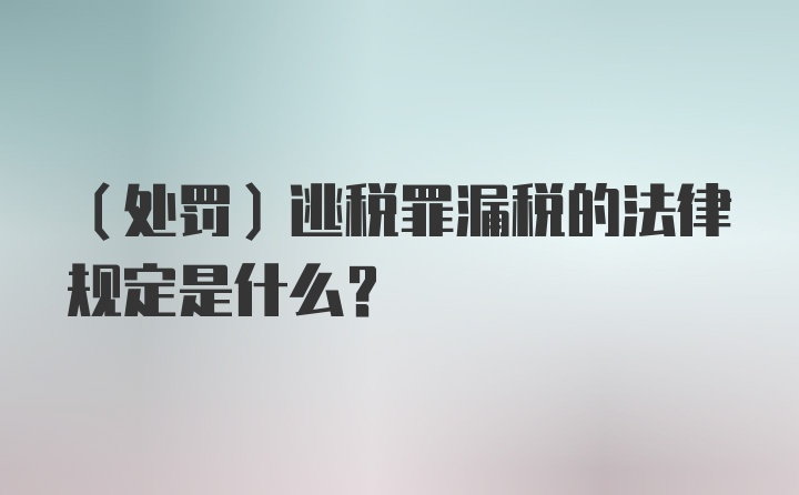 （处罚）逃税罪漏税的法律规定是什么？