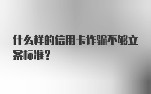 什么样的信用卡诈骗不够立案标准？