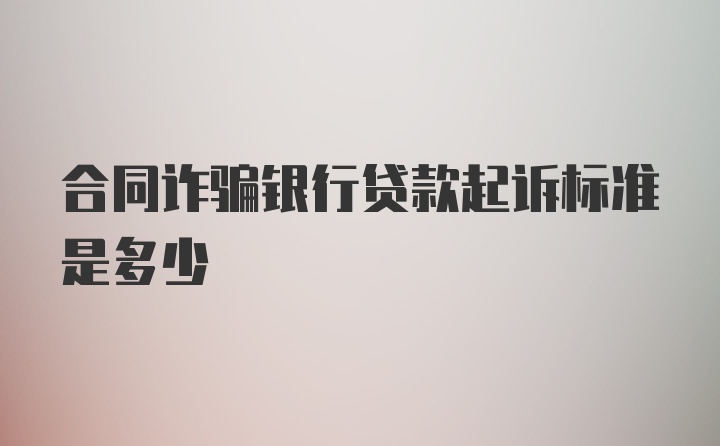 合同诈骗银行贷款起诉标准是多少