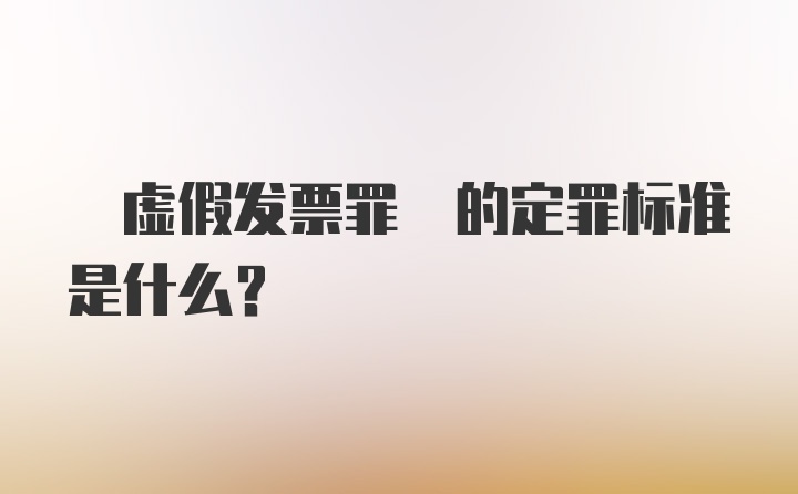  虚假发票罪 的定罪标准是什么?