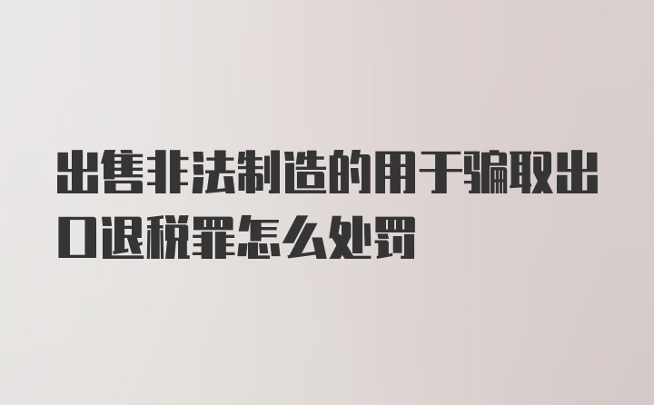 出售非法制造的用于骗取出口退税罪怎么处罚